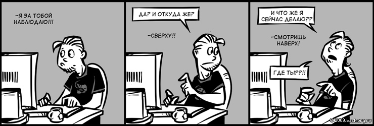 qwe: Я за тобой наблюдаю!!!
asd: Да? и откуда же?
qwe: Сверху!!))
asd: И что же я сейчас делаю??
qwe: смотришь наверх!
asd: 0_o! где...