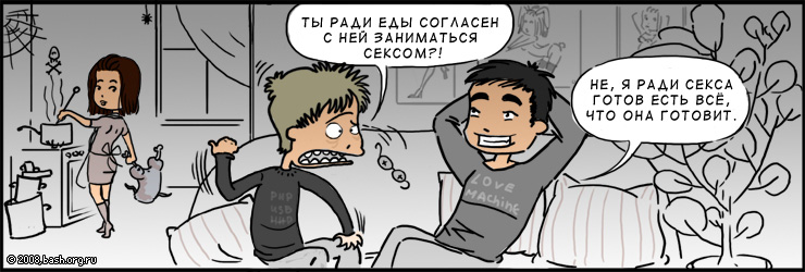 xxx: Ты ради еды согласен с ней заниматься сексом! фу!
yyy: Не, я ради секса готов есть всё, что она готовит :)