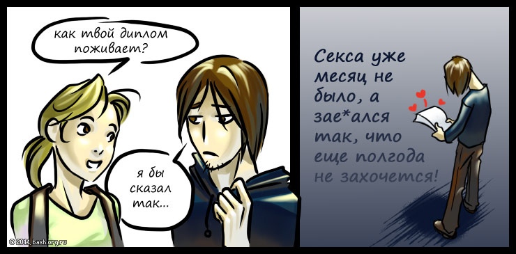 xxx: как твой диплом поживает?
yyy: я бы сказал так
yyy: секса уже месяц не было, а заебался так, что еще полгода не...