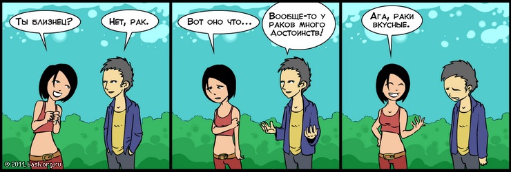 bbb: ты близнец?
uuu: нет, рак
bbb: вот оно что...
uuu: вообще-то у раков много достоинств!
bbb: ага, раки вкусные