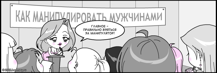 Из женского форума:
Топик - "Как манипулировать мужчинами?"
Второе сообщение: "Главное - правильно...